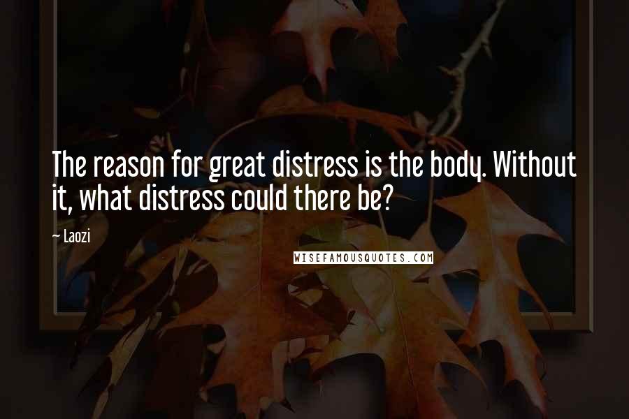 Laozi Quotes: The reason for great distress is the body. Without it, what distress could there be?