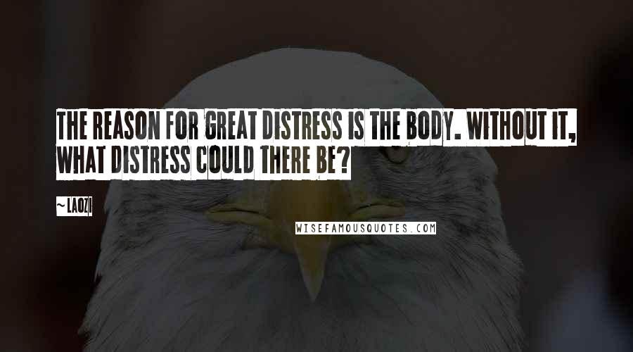 Laozi Quotes: The reason for great distress is the body. Without it, what distress could there be?