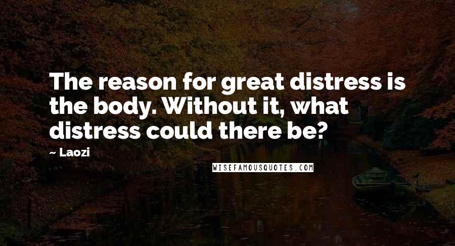 Laozi Quotes: The reason for great distress is the body. Without it, what distress could there be?