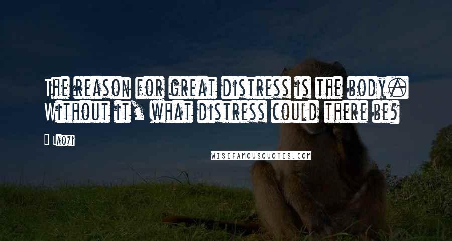 Laozi Quotes: The reason for great distress is the body. Without it, what distress could there be?