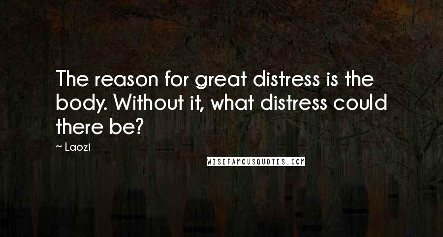 Laozi Quotes: The reason for great distress is the body. Without it, what distress could there be?