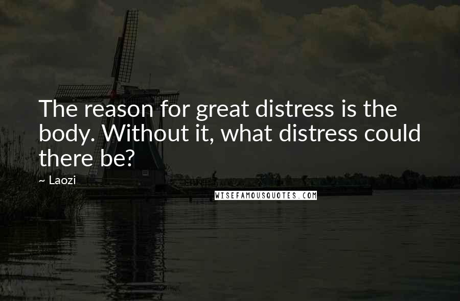 Laozi Quotes: The reason for great distress is the body. Without it, what distress could there be?