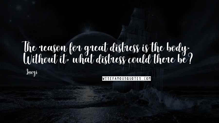 Laozi Quotes: The reason for great distress is the body. Without it, what distress could there be?