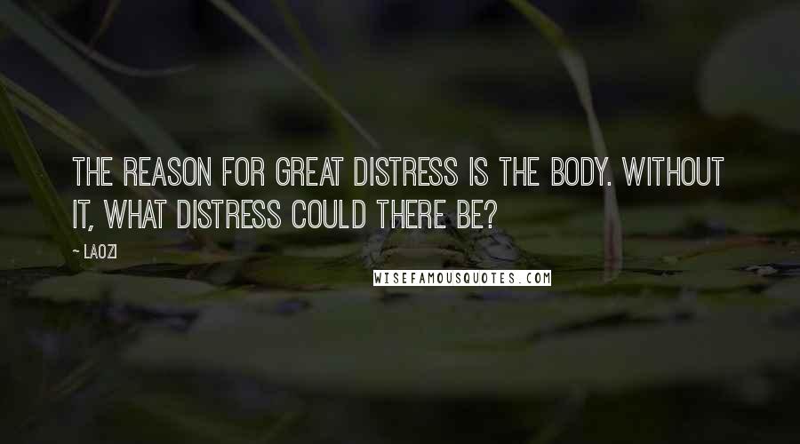 Laozi Quotes: The reason for great distress is the body. Without it, what distress could there be?