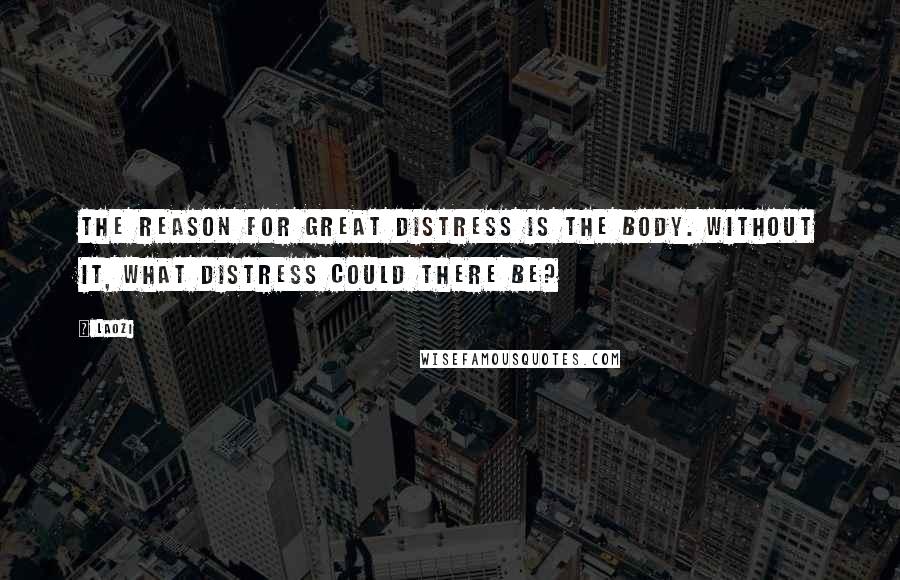 Laozi Quotes: The reason for great distress is the body. Without it, what distress could there be?