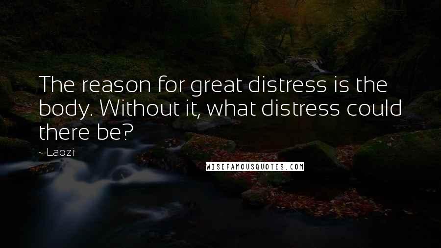 Laozi Quotes: The reason for great distress is the body. Without it, what distress could there be?