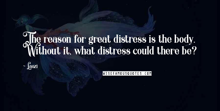 Laozi Quotes: The reason for great distress is the body. Without it, what distress could there be?