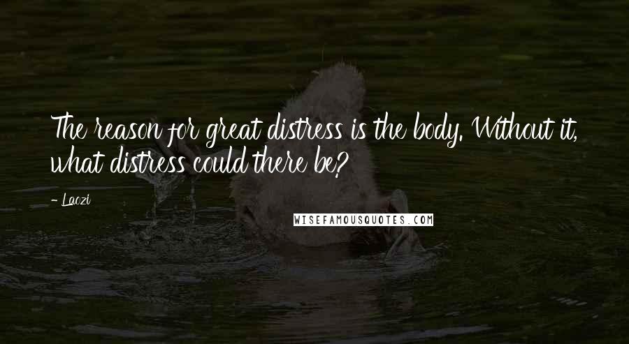 Laozi Quotes: The reason for great distress is the body. Without it, what distress could there be?