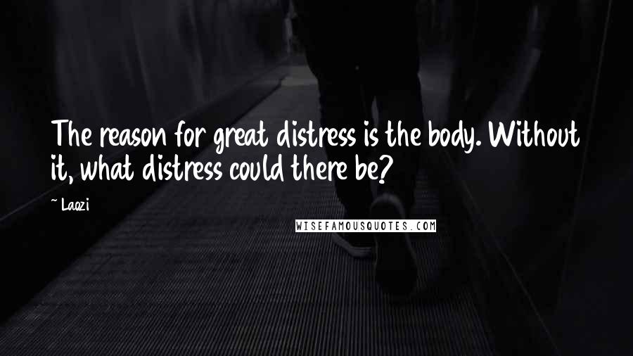 Laozi Quotes: The reason for great distress is the body. Without it, what distress could there be?