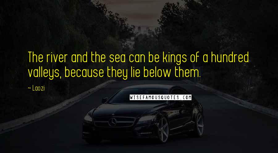 Laozi Quotes: The river and the sea can be kings of a hundred valleys, because they lie below them.
