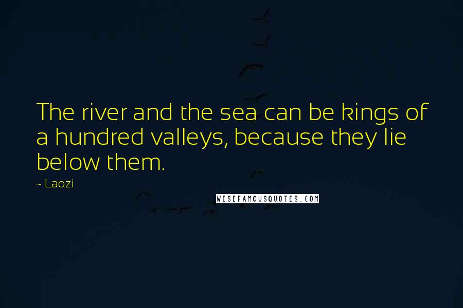 Laozi Quotes: The river and the sea can be kings of a hundred valleys, because they lie below them.