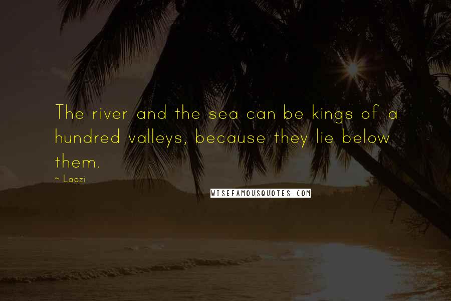 Laozi Quotes: The river and the sea can be kings of a hundred valleys, because they lie below them.