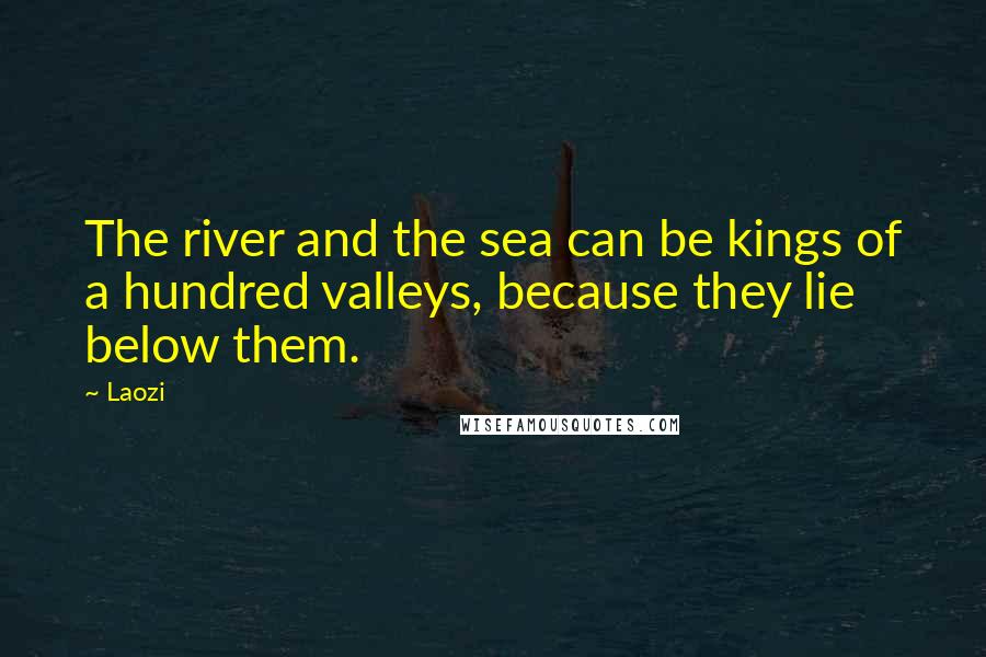 Laozi Quotes: The river and the sea can be kings of a hundred valleys, because they lie below them.
