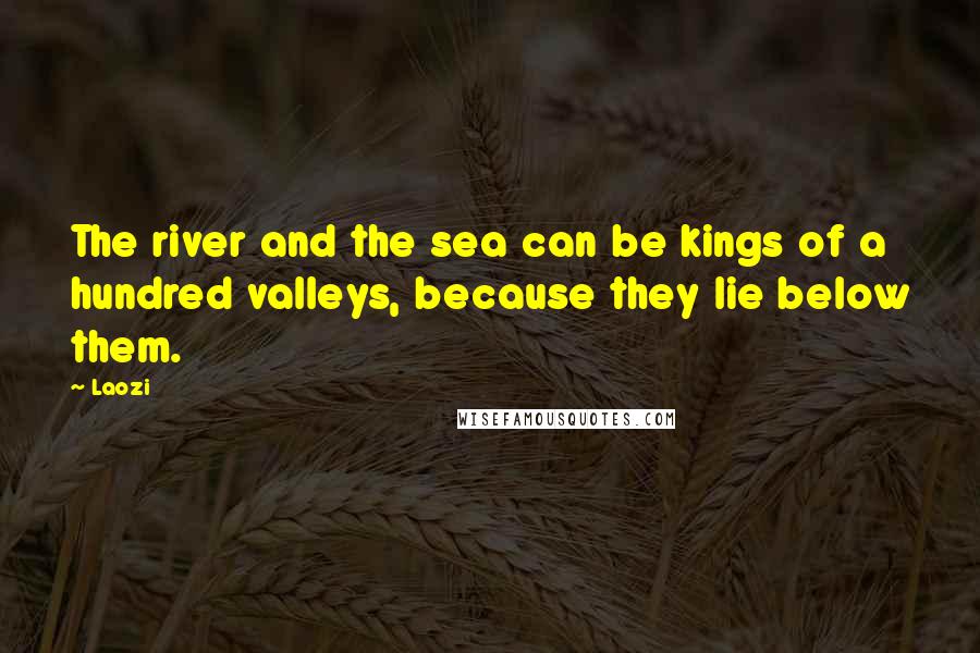 Laozi Quotes: The river and the sea can be kings of a hundred valleys, because they lie below them.