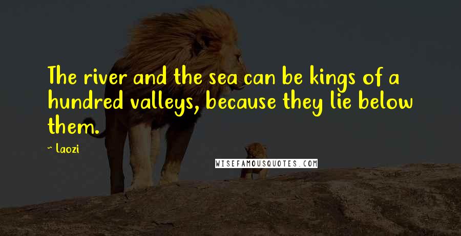 Laozi Quotes: The river and the sea can be kings of a hundred valleys, because they lie below them.