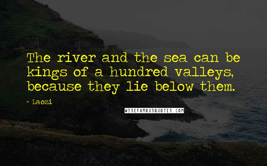 Laozi Quotes: The river and the sea can be kings of a hundred valleys, because they lie below them.