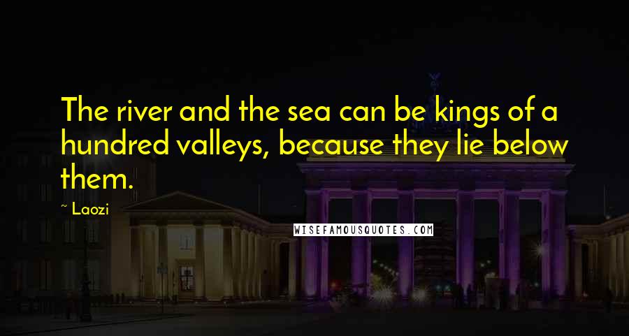 Laozi Quotes: The river and the sea can be kings of a hundred valleys, because they lie below them.
