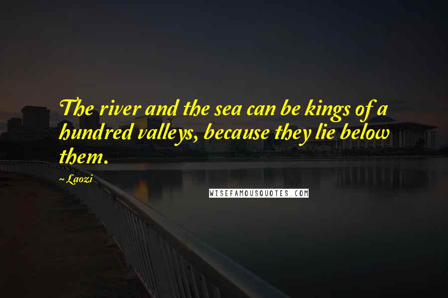 Laozi Quotes: The river and the sea can be kings of a hundred valleys, because they lie below them.