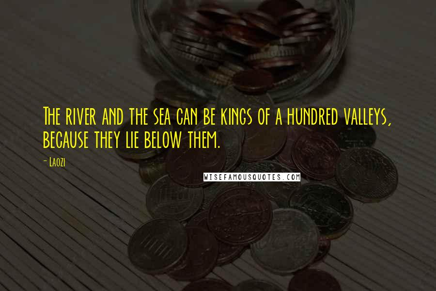 Laozi Quotes: The river and the sea can be kings of a hundred valleys, because they lie below them.