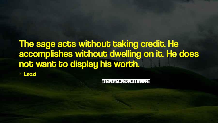 Laozi Quotes: The sage acts without taking credit. He accomplishes without dwelling on it. He does not want to display his worth.