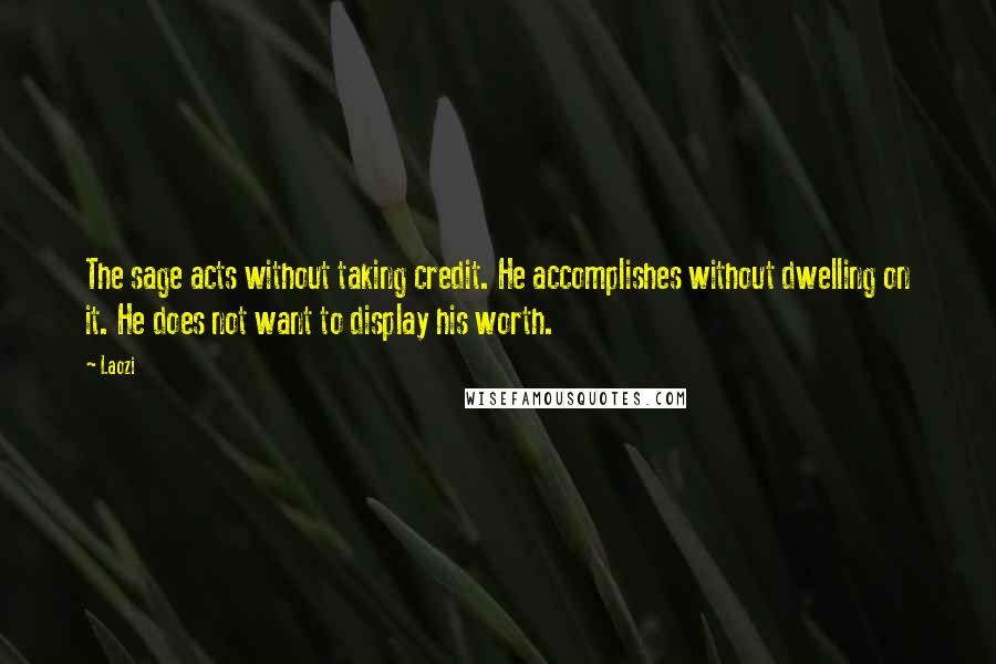 Laozi Quotes: The sage acts without taking credit. He accomplishes without dwelling on it. He does not want to display his worth.