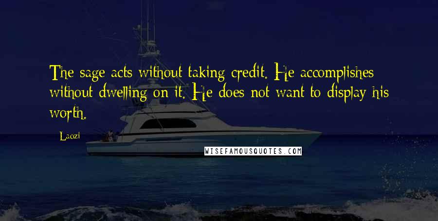 Laozi Quotes: The sage acts without taking credit. He accomplishes without dwelling on it. He does not want to display his worth.