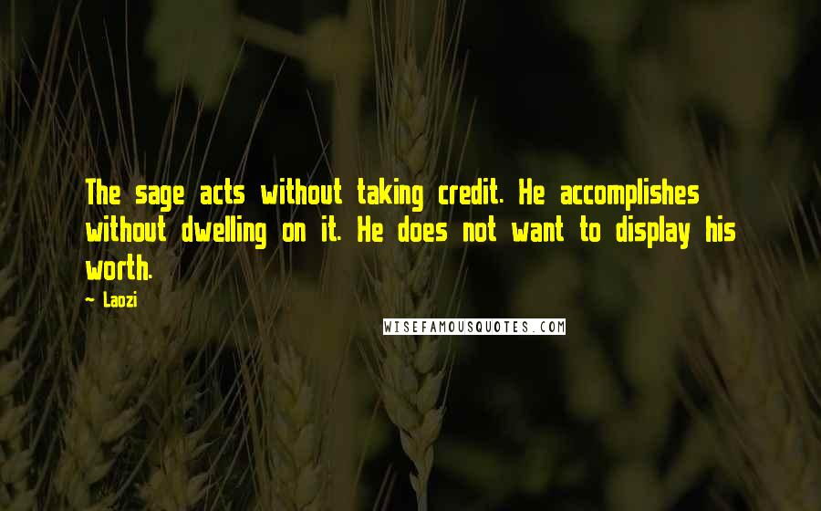 Laozi Quotes: The sage acts without taking credit. He accomplishes without dwelling on it. He does not want to display his worth.