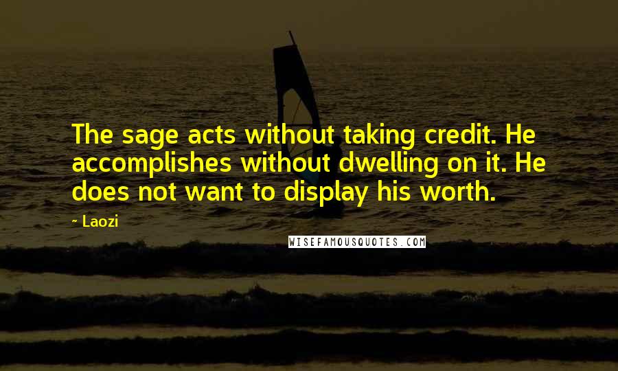 Laozi Quotes: The sage acts without taking credit. He accomplishes without dwelling on it. He does not want to display his worth.