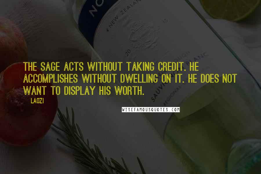 Laozi Quotes: The sage acts without taking credit. He accomplishes without dwelling on it. He does not want to display his worth.
