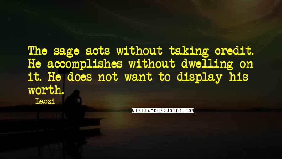 Laozi Quotes: The sage acts without taking credit. He accomplishes without dwelling on it. He does not want to display his worth.