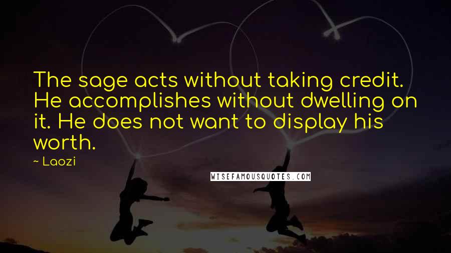 Laozi Quotes: The sage acts without taking credit. He accomplishes without dwelling on it. He does not want to display his worth.