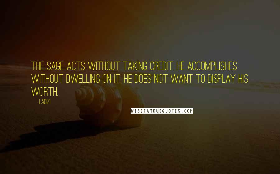 Laozi Quotes: The sage acts without taking credit. He accomplishes without dwelling on it. He does not want to display his worth.
