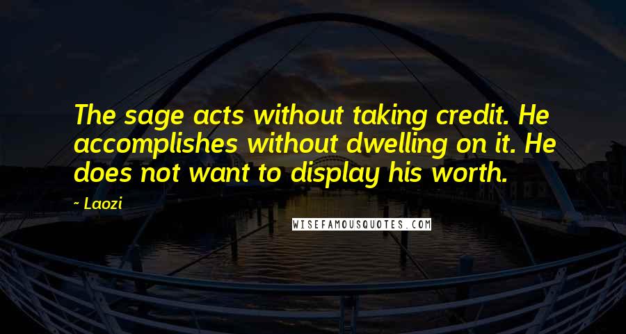 Laozi Quotes: The sage acts without taking credit. He accomplishes without dwelling on it. He does not want to display his worth.