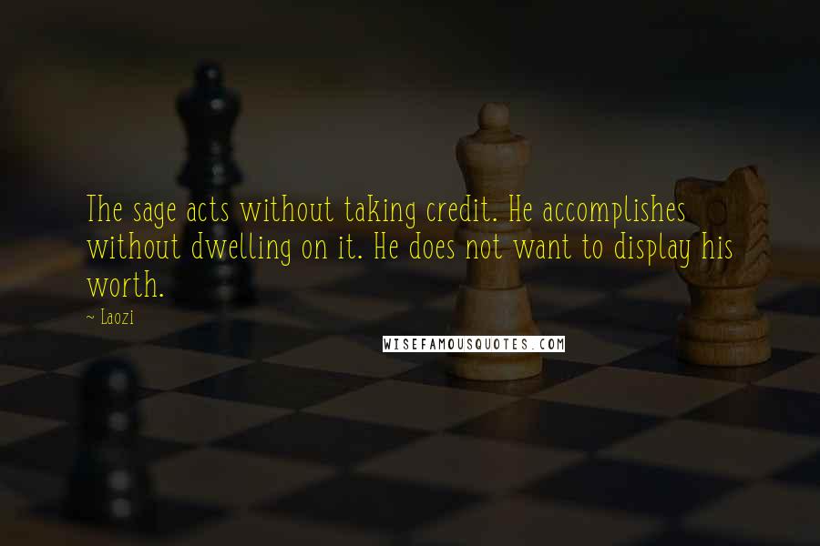 Laozi Quotes: The sage acts without taking credit. He accomplishes without dwelling on it. He does not want to display his worth.