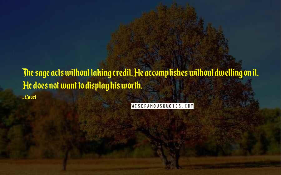 Laozi Quotes: The sage acts without taking credit. He accomplishes without dwelling on it. He does not want to display his worth.