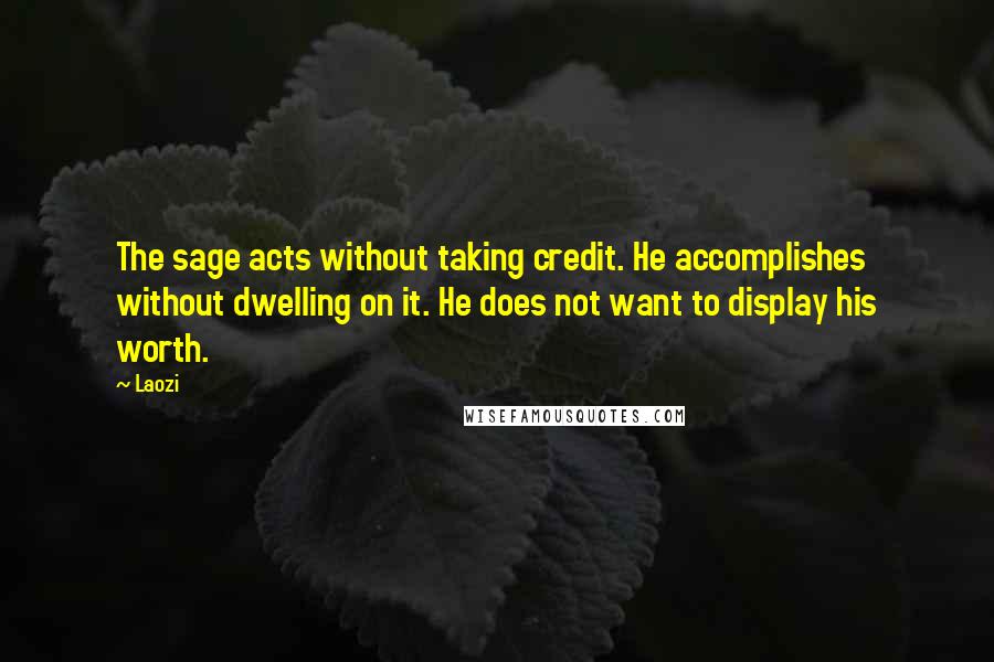 Laozi Quotes: The sage acts without taking credit. He accomplishes without dwelling on it. He does not want to display his worth.