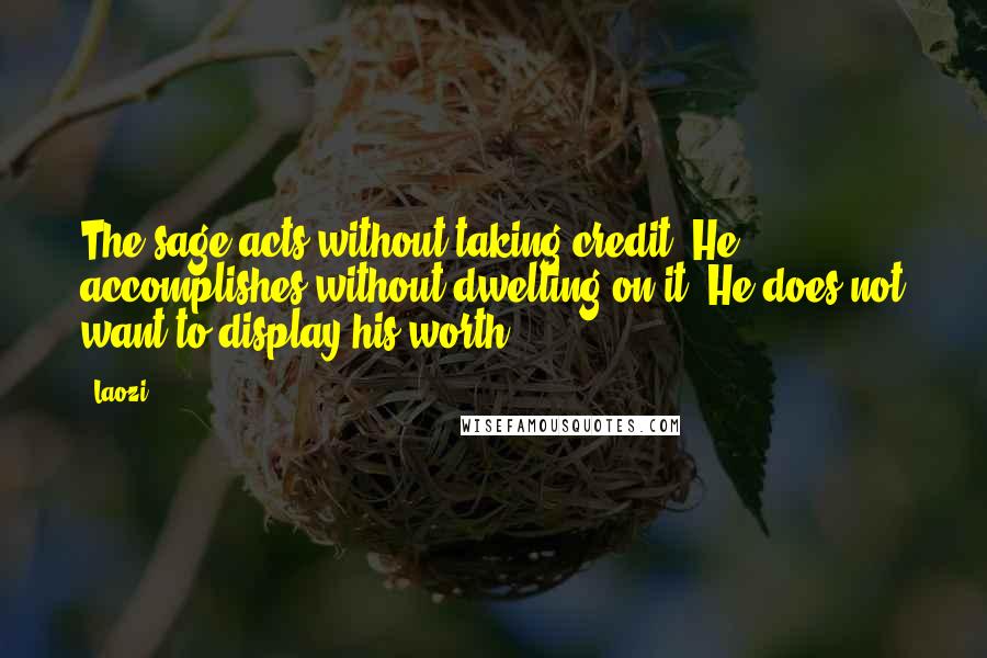 Laozi Quotes: The sage acts without taking credit. He accomplishes without dwelling on it. He does not want to display his worth.