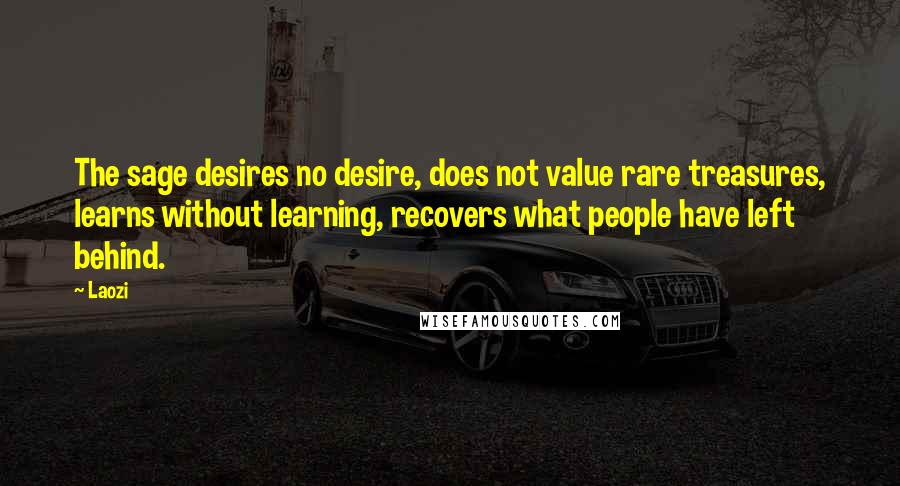 Laozi Quotes: The sage desires no desire, does not value rare treasures, learns without learning, recovers what people have left behind.