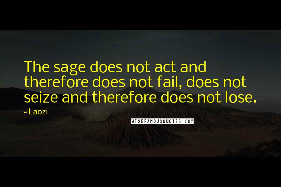 Laozi Quotes: The sage does not act and therefore does not fail, does not seize and therefore does not lose.