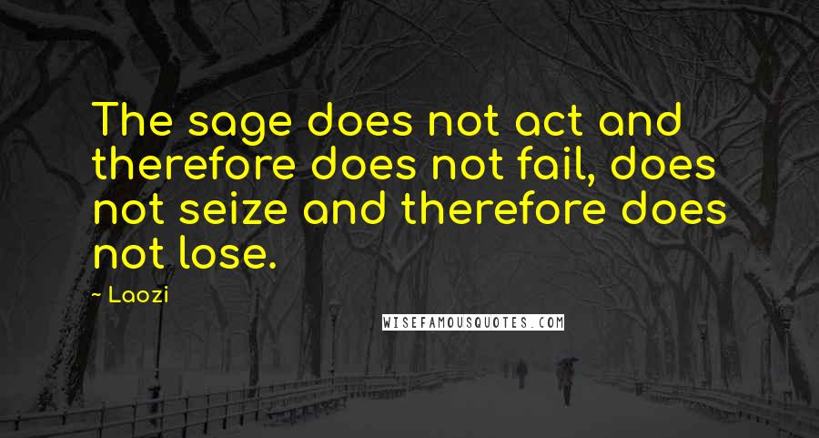Laozi Quotes: The sage does not act and therefore does not fail, does not seize and therefore does not lose.