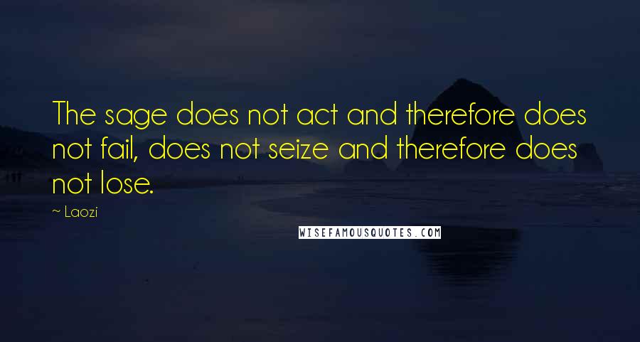 Laozi Quotes: The sage does not act and therefore does not fail, does not seize and therefore does not lose.