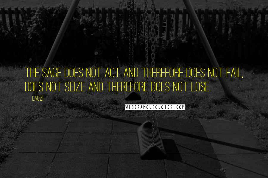Laozi Quotes: The sage does not act and therefore does not fail, does not seize and therefore does not lose.