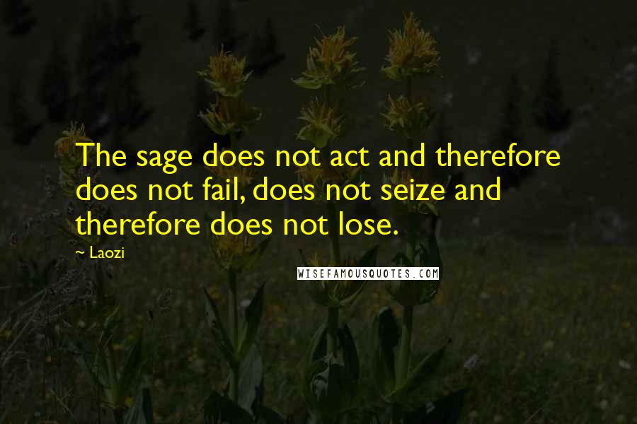 Laozi Quotes: The sage does not act and therefore does not fail, does not seize and therefore does not lose.