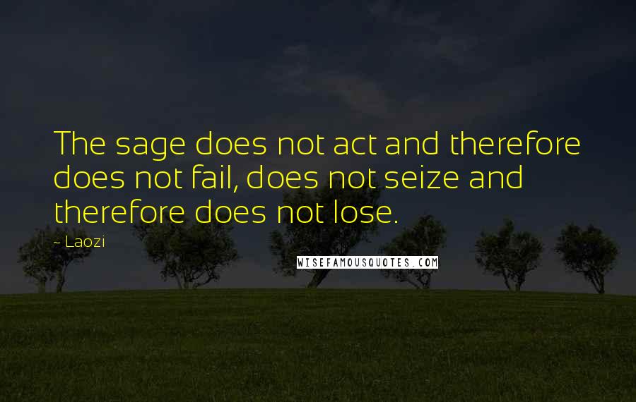 Laozi Quotes: The sage does not act and therefore does not fail, does not seize and therefore does not lose.