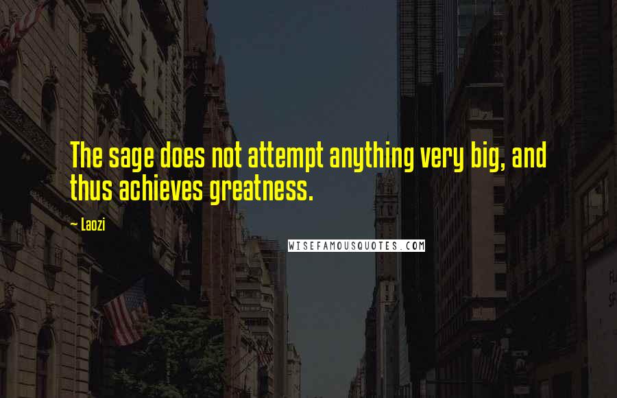 Laozi Quotes: The sage does not attempt anything very big, and thus achieves greatness.