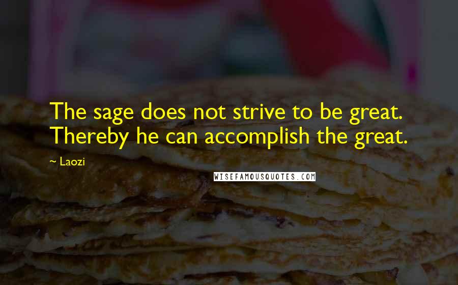 Laozi Quotes: The sage does not strive to be great. Thereby he can accomplish the great.