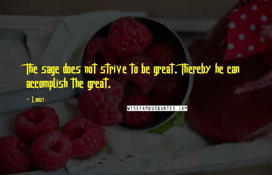 Laozi Quotes: The sage does not strive to be great. Thereby he can accomplish the great.