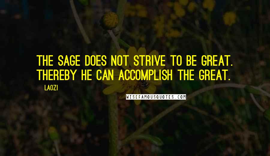 Laozi Quotes: The sage does not strive to be great. Thereby he can accomplish the great.