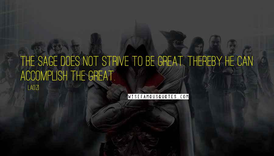Laozi Quotes: The sage does not strive to be great. Thereby he can accomplish the great.