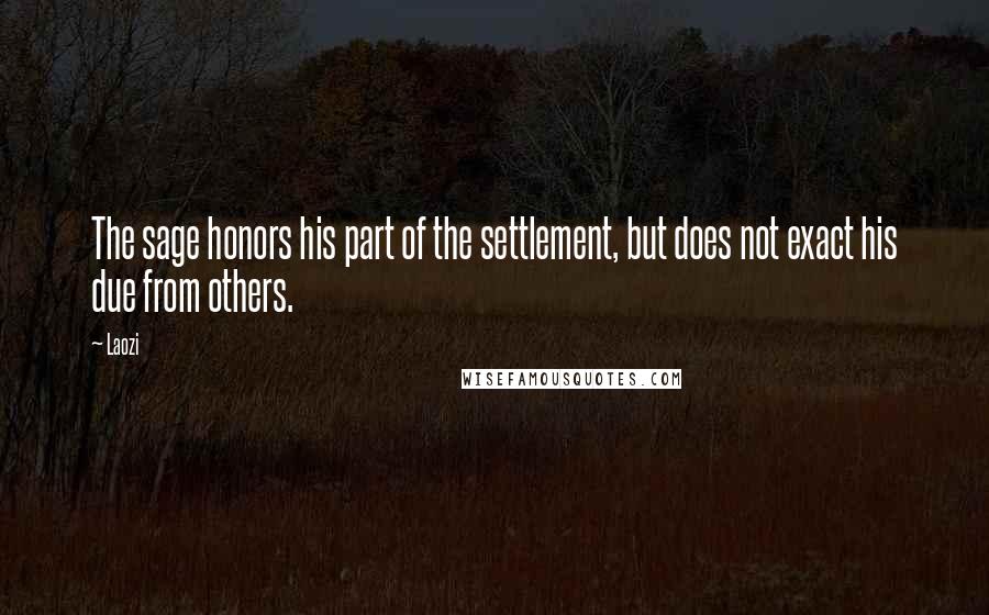 Laozi Quotes: The sage honors his part of the settlement, but does not exact his due from others.